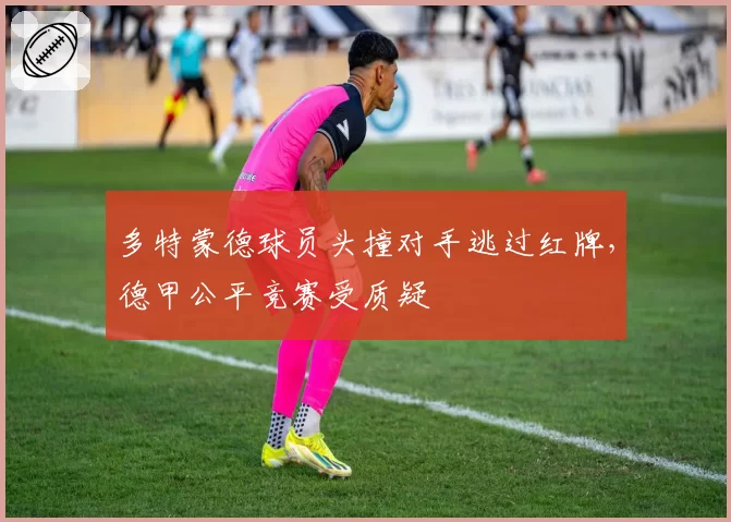 多特蒙德球员头撞对手逃过红牌,德甲公平竞赛受质疑