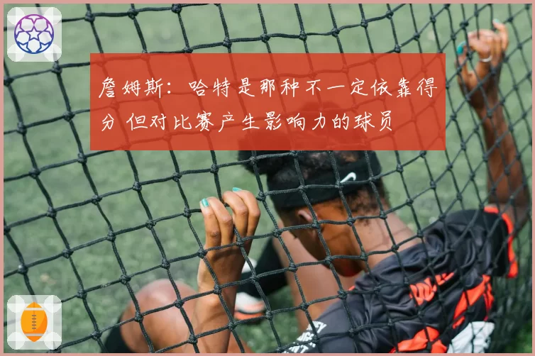 詹姆斯:哈特是那种不一定依靠得分 但对比赛产生影响力的球员